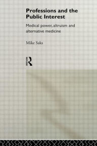 Title: Professions and the Public Interest: Medical Power, Altruism and Alternative Medicine / Edition 1, Author: Mike Saks