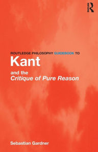 Title: Routledge Philosophy GuideBook to Kant and the Critique of Pure Reason / Edition 1, Author: Sebastian Gardner