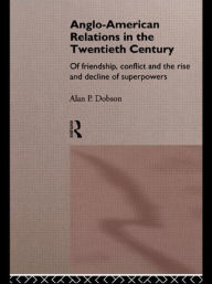 Title: Anglo-American Relations in the Twentieth Century: The Policy and Diplomacy of Friendly Superpowers / Edition 1, Author: Alan Dobson