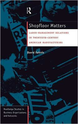 Shopfloor Matters: Labor - Management Relations in 20th Century American Manufacturing / Edition 1