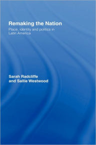 Title: Remaking the Nation: Identity and Politics in Latin America / Edition 1, Author: Sarah Radcliffe