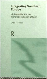 Title: Integrating Southern Europe: EC Expansion and the Transnationalization of Spain / Edition 1, Author: Otto Holman