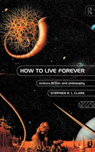 Title: How to Live Forever: Science Fiction and Philosophy, Author: Stephen R L Clark