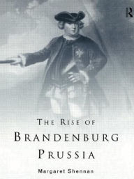 Title: The Rise of Brandenburg-Prussia, Author: Margaret Shennan