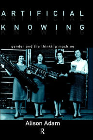 Title: Artificial Knowing: Gender and the Thinking Machine / Edition 1, Author: Alison Adam