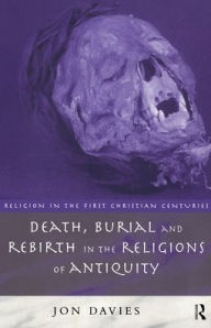 Title: Death, Burial and Rebirth in the Religions of Antiquity / Edition 1, Author: Jon Davies