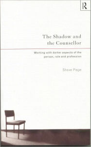 Title: The Shadow and the Counsellor: Working with the Darker Aspects of the Person, the Role and the Profession, Author: Steve Page