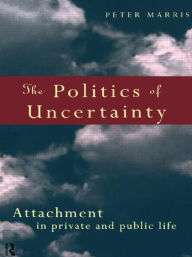 Title: The Politics of Uncertainty: Attachment in Private and Public Life / Edition 1, Author: Peter Marris