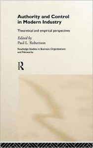 Title: Authority and Control in Modern Industry: Theoretical and Empirical Perspectives / Edition 1, Author: Paul L. Robertson