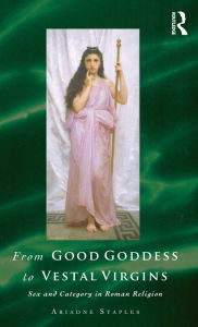 Title: From Good Goddess to Vestal Virgins: Sex and Category in Roman Religion, Author: Ariadne Staples