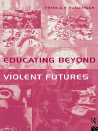 Title: Educating Beyond Violent Futures / Edition 1, Author: Francis Hutchinson