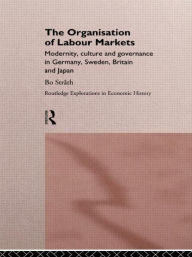 Title: The Organization of Labour Markets: Modernity, Culture and Governance in Germany, Sweden, Britain and Japan / Edition 1, Author: Bo Strath