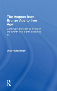 Title: The Aegean from Bronze Age to Iron Age: Continuity and Change Between the Twelfth and Eighth Centuries BC / Edition 1, Author: Oliver Dickinson