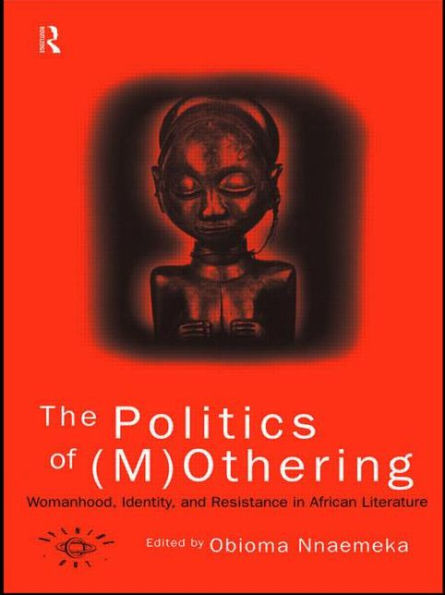 The Politics of (M)Othering: Womanhood, Identity and Resistance in African Literature