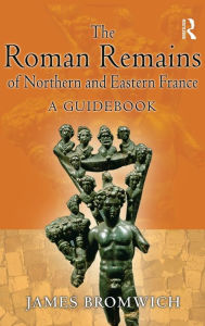 Title: The Roman Remains of Northern and Eastern France: A Guidebook / Edition 1, Author: James Bromwich
