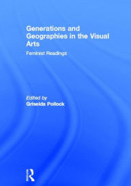 Title: Generations and Geographies in the Visual Arts: Feminist Readings / Edition 1, Author: Griselda Pollock