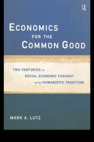Title: Economics for the Common Good: Two Centuries of Economic Thought in the Humanist Tradition / Edition 1, Author: Mark A Lutz