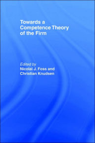 Title: Towards a Competence Theory of the Firm / Edition 1, Author: Nicolai J. Foss