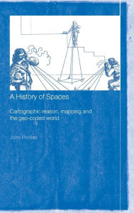 Title: A History of Spaces: Cartographic Reason, Mapping and the Geo-Coded World / Edition 1, Author: John Pickles