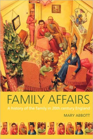 Title: Family Affairs: A History of the Family in Twentieth-Century England / Edition 1, Author: Mary Abbott