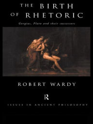 Title: The Birth of Rhetoric: Gorgias, Plato and their Successors / Edition 1, Author: Robert Wardy