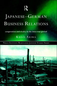 Title: Japanese-German Business Relations: Co-operation and Rivalry in the Interwar Period / Edition 1, Author: Akira Kudo