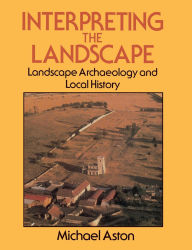 Title: Interpreting the Landscape: Landscape Archaeology and Local History, Author: Michael Aston