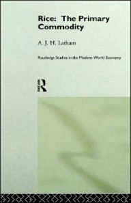 Title: Rice: The Primary Commodity / Edition 1, Author: A.J.H.  Latham