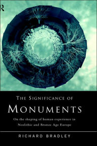 Title: The Significance of Monuments: On the Shaping of Human Experience in Neolithic and Bronze Age Europe / Edition 1, Author: Richard Bradley