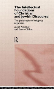Title: The Intellectual Foundations of Christian and Jewish Discourse: The Philosophy of Religious Argument / Edition 1, Author: Bruce Chilton