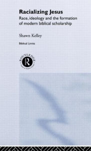 Title: Racializing Jesus: Race, Ideology and the Formation of Modern Biblical Scholarship / Edition 1, Author: Shawn Kelley