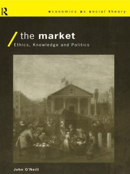 The Market: Ethics, Knowledge and Politics