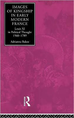 Images of Kingship in Early Modern France: Louis XI in Political Thought, 1560-1789