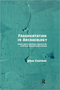 Title: Fragmentation in Archaeology: People, Places and Broken Objects in the Prehistory of South Eastern Europe / Edition 1, Author: John Chapman
