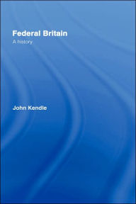 Title: Federal Britain: A History / Edition 1, Author: John Kendle