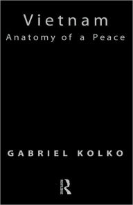 Title: Vietnam: Anatomy of a Peace / Edition 1, Author: Gabriel Kolko