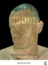 Title: The Virtual Embodied: Practice, Presence, Technology / Edition 1, Author: John Wood