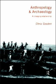 Title: Anthropology and Archaeology: A Changing Relationship / Edition 1, Author: Chris Gosden