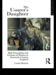 Title: The Usurer's Daughter: Male Friendship and Fictions of Women in 16th Century England / Edition 1, Author: Lorna Hutson