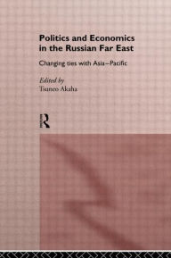 Title: Politics and Economics in the Russian Far East: Changing Ties with Asia-Pacific, Author: Tsuneo Akaha