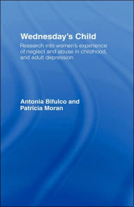 Title: Wednesday's Child: Research into Women's Experience of Neglect and Abuse in Childhood and Adult Depression / Edition 1, Author: Antonia Bifulco