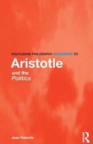 Title: Routledge Philosophy Guidebook to Aristotle and the Politics / Edition 1, Author: Jean Roberts