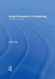 Title: Using Computers in Archaeology: Towards Virtual Pasts, Author: Gary Lock