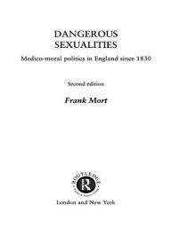 Title: Dangerous Sexualities: Medico-Moral Politics in England Since 1830 / Edition 2, Author: Frank Mort