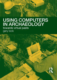 Title: Using Computers in Archaeology: Towards Virtual Pasts / Edition 1, Author: Gary Lock