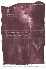 Title: The Environmental Consequences of Growth: Steady-State Economics as an Alternative to Ecological Decline, Author: Douglas Booth