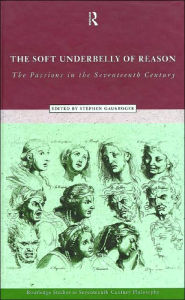 Title: The Soft Underbelly of Reason: The Passions in the Seventeenth Century / Edition 1, Author: Stephen Gaukroger