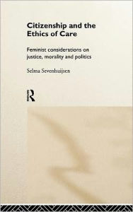Title: Citizenship and the Ethics of Care: Feminist Considerations on Justice, Morality and Politics / Edition 1, Author: Selma Sevenhuijsen