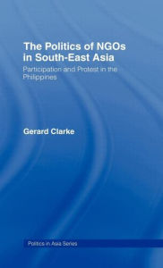 Title: The Politics of NGOs in Southeast Asia: Participation and Protest in the Philippines / Edition 1, Author: Gerard Clarke