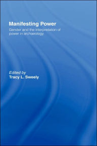 Title: Manifesting Power: Gender and the Interpretation of Power in Archaeology / Edition 1, Author: Tracy L. Sweely